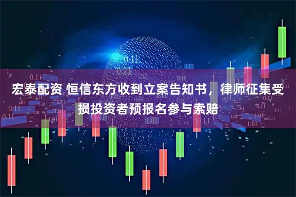 宏泰配资 恒信东方收到立案告知书，律师征集受损投资者预报名参与索赔