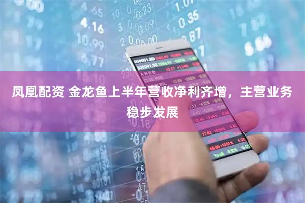 凤凰配资 金龙鱼上半年营收净利齐增，主营业务稳步发展