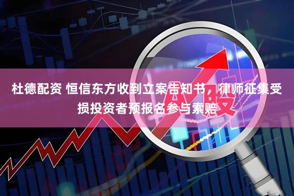 杜德配资 恒信东方收到立案告知书，律师征集受损投资者预报名参与索赔