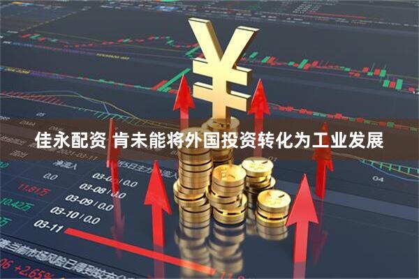 佳永配资 肯未能将外国投资转化为工业发展