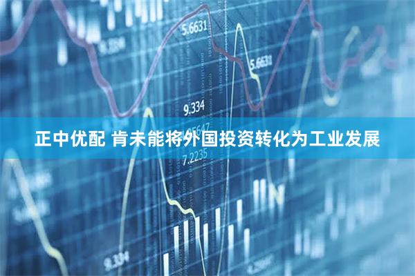 正中优配 肯未能将外国投资转化为工业发展