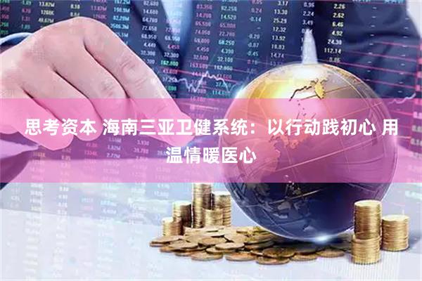 思考资本 海南三亚卫健系统：以行动践初心&#32;用温情暖医心