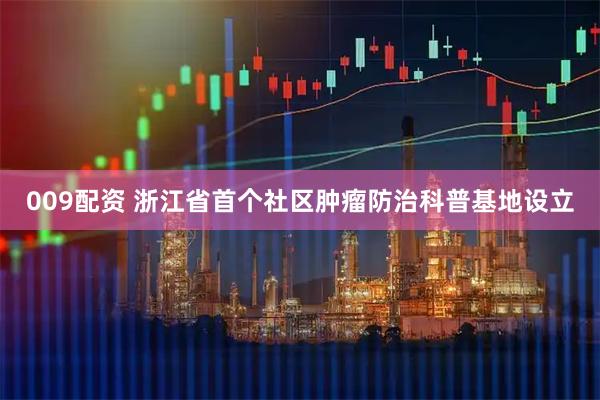 009配资 浙江省首个社区肿瘤防治科普基地设立