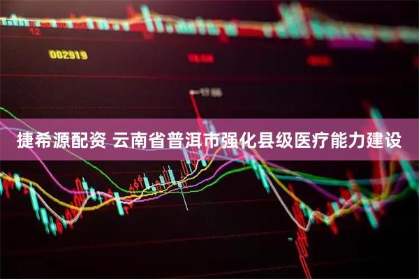 捷希源配资 云南省普洱市强化县级医疗能力建设