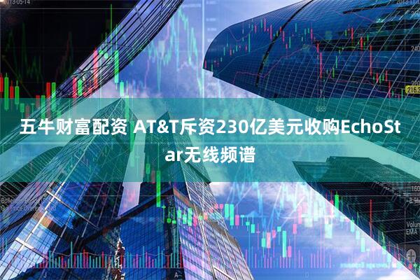 五牛财富配资 AT&T斥资230亿美元收购EchoStar无线频谱