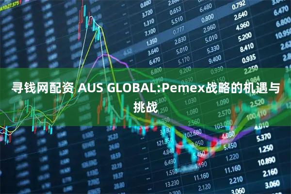 寻钱网配资 AUS GLOBAL:Pemex战略的机遇与挑战