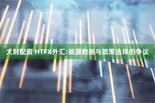 大财配资 HTFX外汇:能源数据与政策选择的争议