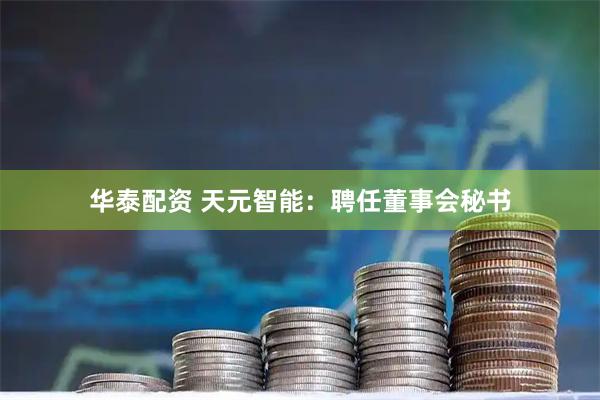 华泰配资 天元智能：聘任董事会秘书