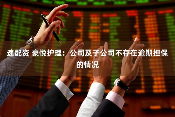 速配资 豪悦护理：公司及子公司不存在逾期担保的情况