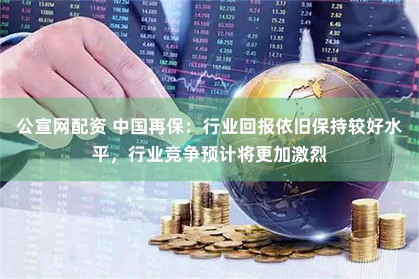 公宣网配资 中国再保：行业回报依旧保持较好水平，行业竞争预计将更加激烈
