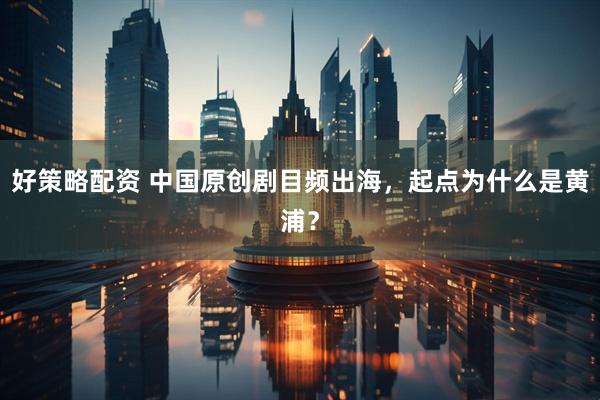 好策略配资 中国原创剧目频出海，起点为什么是黄浦？