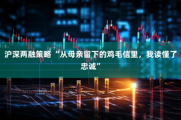 沪深两融策略 “从母亲留下的鸡毛信里，我读懂了忠诚”