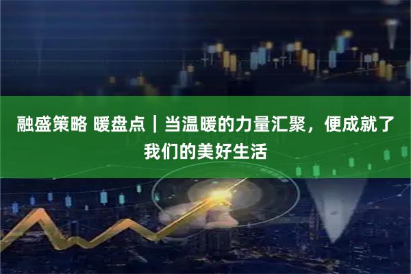融盛策略 暖盘点｜当温暖的力量汇聚，便成就了我们的美好生活