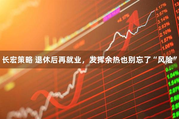 长宏策略 退休后再就业，发挥余热也别忘了“风险”