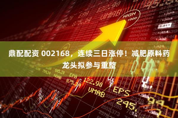 鼎配配资 002168，连续三日涨停！减肥原料药龙头拟参与重整