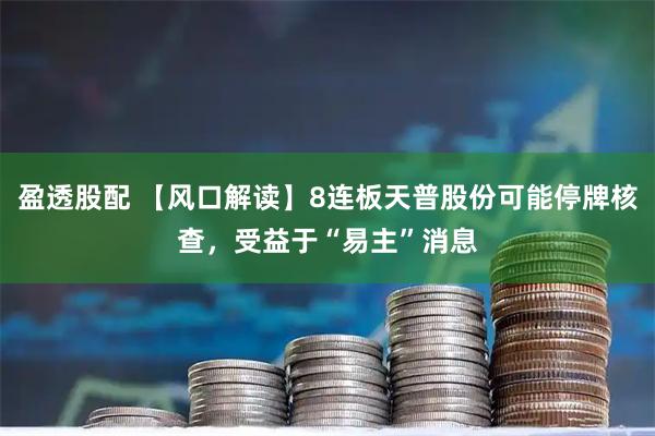 盈透股配 【风口解读】8连板天普股份可能停牌核查，受益于“易主”消息