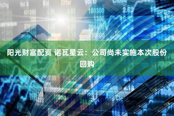 阳光财富配资 诺瓦星云：公司尚未实施本次股份回购