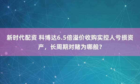 新时代配资 科博达6.5倍溢价收购实控人亏损资产，长周期对赌为哪般？