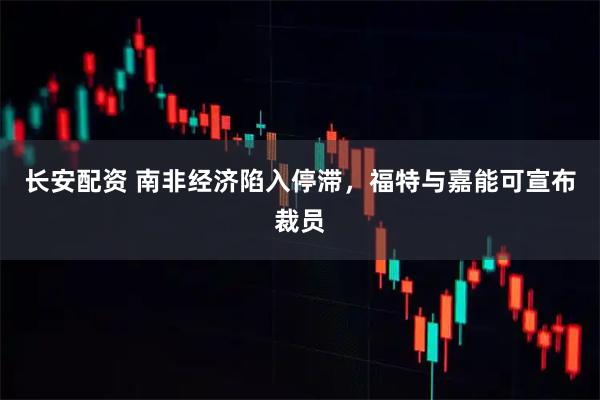 长安配资 南非经济陷入停滞，福特与嘉能可宣布裁员