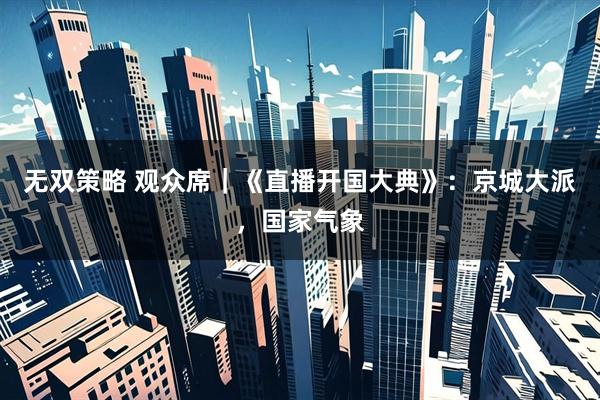 无双策略 观众席｜《直播开国大典》：京城大派，国家气象