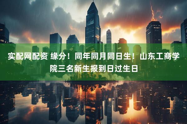 实配网配资 缘分！同年同月同日生！山东工商学院三名新生报到日过生日