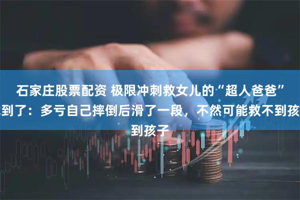 石家庄股票配资 极限冲刺救女儿的“超人爸爸”找到了：多亏自己摔倒后滑了一段，不然可能救不到孩子