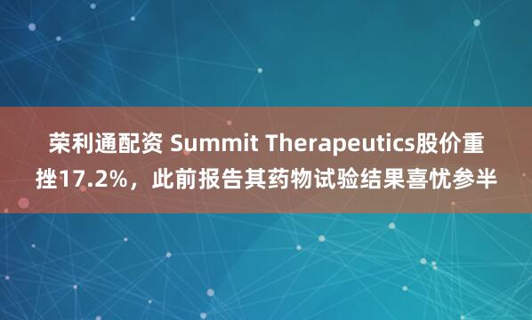 荣利通配资 Summit Therapeutics股价重挫17.2%，此前报告其药物试验结果喜忧参半