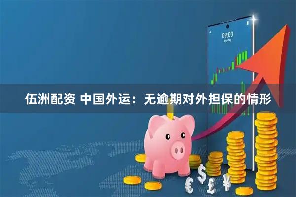 伍洲配资 中国外运：无逾期对外担保的情形