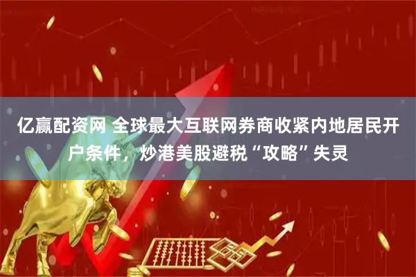 亿赢配资网 全球最大互联网券商收紧内地居民开户条件，炒港美股避税“攻略”失灵