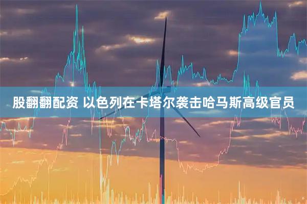 股翻翻配资 以色列在卡塔尔袭击哈马斯高级官员