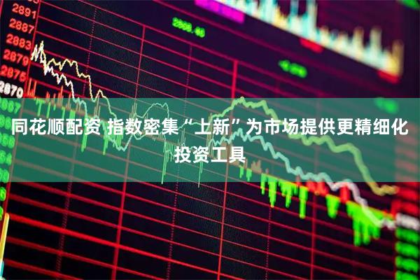 同花顺配资 指数密集“上新”为市场提供更精细化投资工具