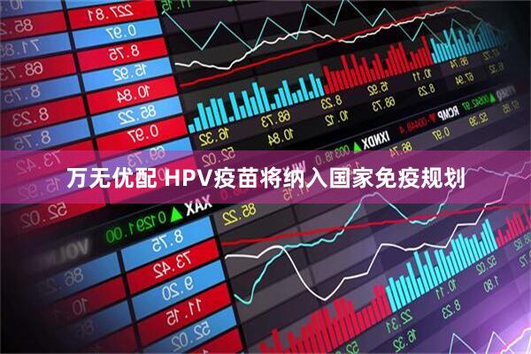 万无优配 HPV疫苗将纳入国家免疫规划