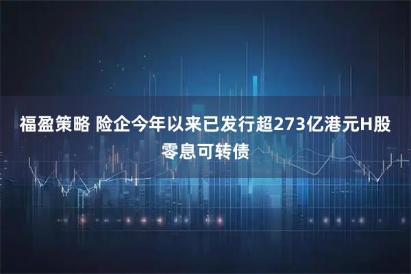 福盈策略 险企今年以来已发行超273亿港元H股零息可转债