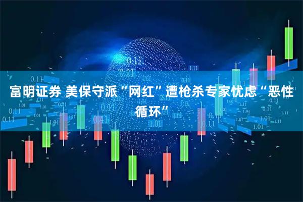富明证券 美保守派“网红”遭枪杀　专家忧虑“恶性循环”