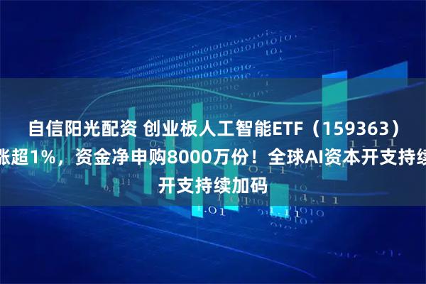 自信阳光配资 创业板人工智能ETF（159363）盘中涨超1%，资金净申购8000万份！全球AI资本开支持续加码
