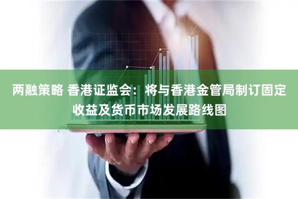 两融策略 香港证监会：将与香港金管局制订固定收益及货币市场发展路线图