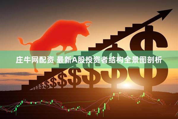 庄牛网配资 最新A股投资者结构全景图剖析