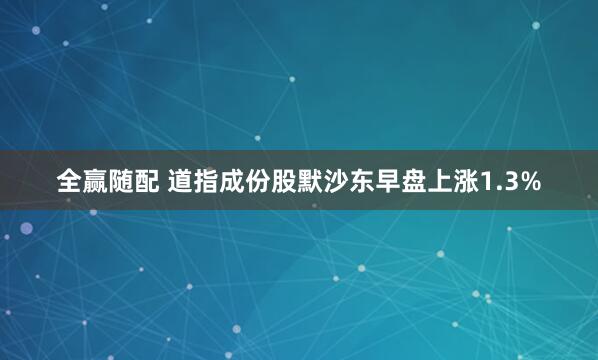 全赢随配 道指成份股默沙东早盘上涨1.3%