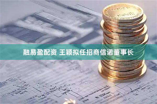 融易盈配资 王颖拟任招商信诺董事长