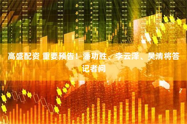 高盛配资 重要预告！潘功胜、李云泽、吴清将答记者问