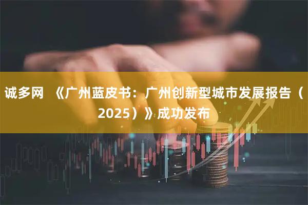 诚多网  《广州蓝皮书：广州创新型城市发展报告（2025）》成功发布