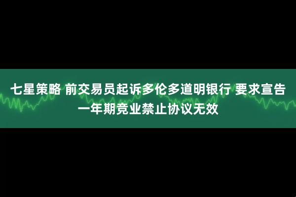 七星策略 前交易员起诉多伦多道明银行 要求宣告一年期竞业禁止协议无效