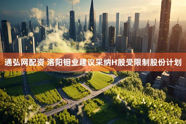 通弘网配资 洛阳钼业建议采纳H股受限制股份计划