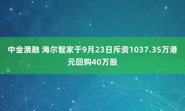 中金澳融 海尔智家于9月23日斥资1037.35万港元回购40万股