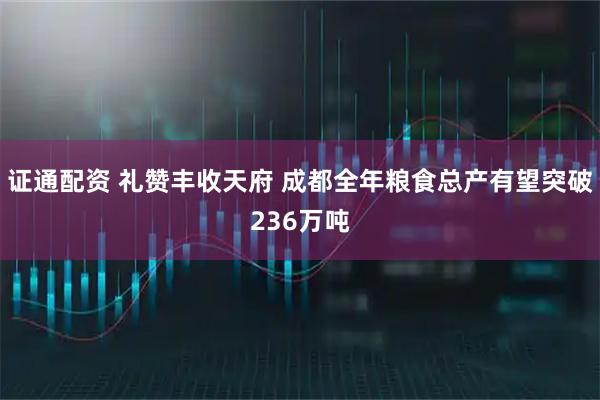 证通配资 礼赞丰收天府 成都全年粮食总产有望突破236万吨