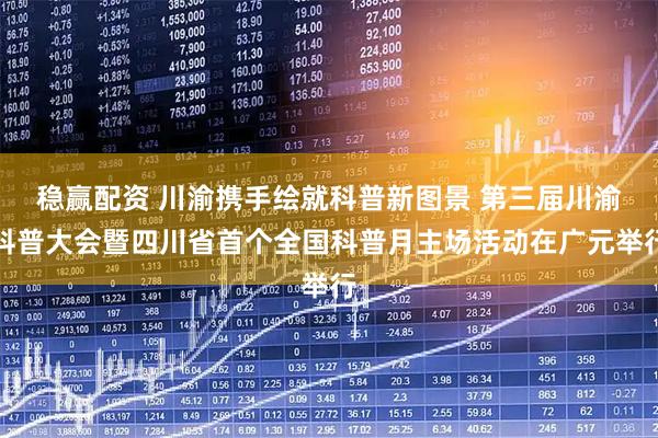 稳赢配资 川渝携手绘就科普新图景 第三届川渝科普大会暨四川省首个全国科普月主场活动在广元举行
