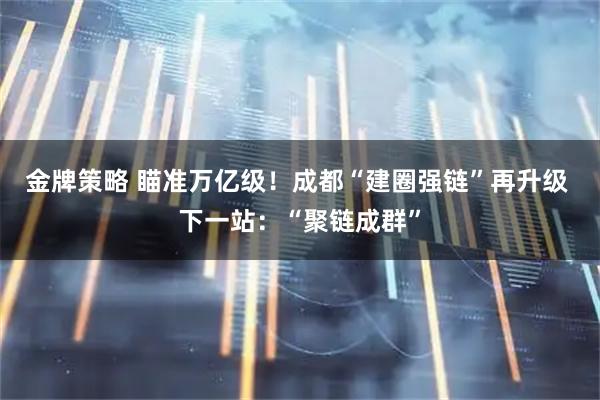 金牌策略 瞄准万亿级！成都“建圈强链”再升级 下一站：“聚链成群”