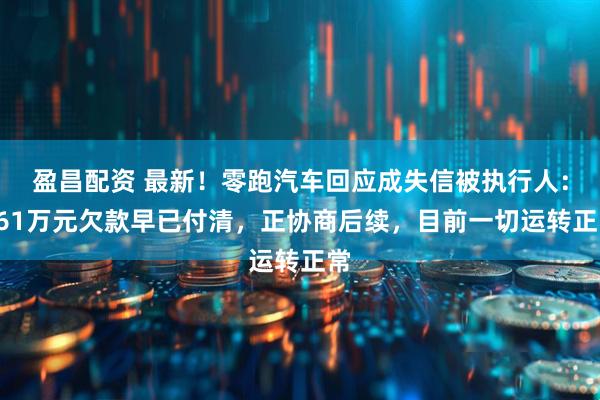 盈昌配资 最新！零跑汽车回应成失信被执行人：361万元欠款早已付清，正协商后续，目前一切运转正常