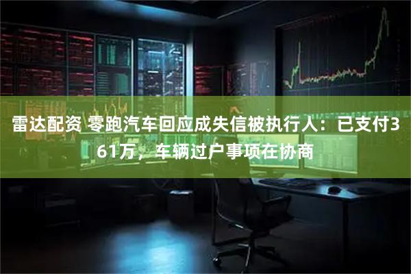 雷达配资 零跑汽车回应成失信被执行人：已支付361万，车辆过户事项在协商