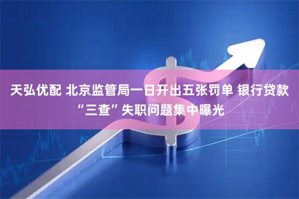 天弘优配 北京监管局一日开出五张罚单 银行贷款“三查”失职问题集中曝光